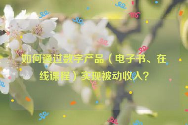 如何通過數(shù)字產(chǎn)品（電子書、在線課程）實(shí)現(xiàn)被動(dòng)收入？