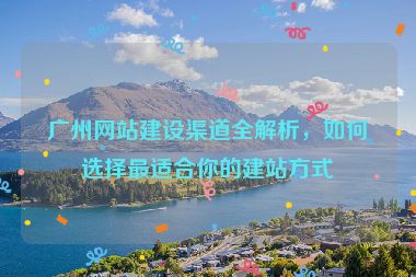 廣州網(wǎng)站建設(shè)渠道全解析，如何選擇最適合你的建站方式