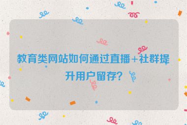 教育類網(wǎng)站如何通過(guò)直播+社群提升用戶留存？