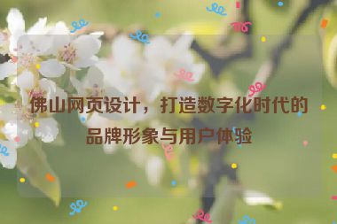 佛山網(wǎng)頁(yè)設(shè)計(jì)，打造數(shù)字化時(shí)代的品牌形象與用戶體驗(yàn)
