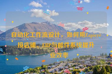 自動(dòng)化工作流設(shè)計(jì)，如何用Zapier連接店鋪、ERP與郵件系統(tǒng)提升企業(yè)效率