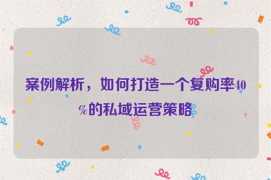 案例解析，如何打造一個復(fù)購率40%的私域運營策略