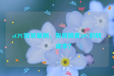 oCPC投放案例，如何降低50%的轉(zhuǎn)化成本？