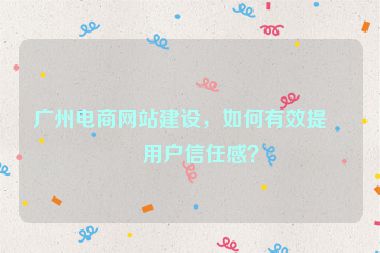 廣州電商網(wǎng)站建設(shè)，如何有效提升用戶信任感？