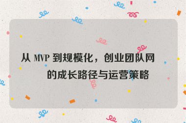 從 MVP 到規(guī)?；?，創(chuàng)業(yè)團(tuán)隊(duì)網(wǎng)站的成長路徑與運(yùn)營策略