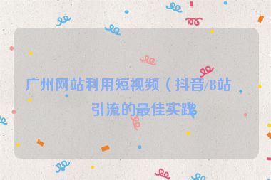 廣州網(wǎng)站利用短視頻（抖音/B站）引流的最佳實(shí)踐
