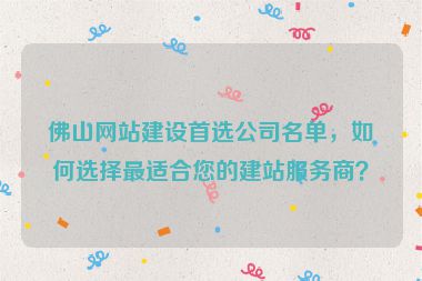 佛山網(wǎng)站建設(shè)首選公司名單，如何選擇最適合您的建站服務(wù)商？