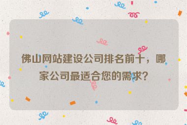 佛山網(wǎng)站建設(shè)公司排名前十，哪家公司最適合您的需求？