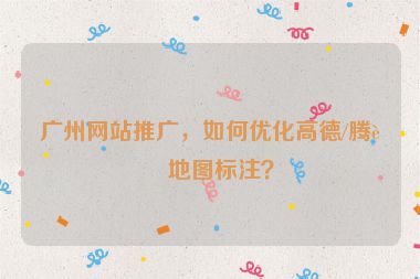 廣州網(wǎng)站推廣，如何優(yōu)化高德/騰訊地圖標(biāo)注？