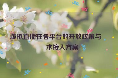 虛擬直播在各平臺的開放政策與技術(shù)接入方案