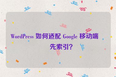 WordPress 如何適配 Google 移動端優(yōu)先索引？