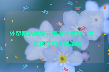 外貿(mào)網(wǎng)站視頻元素設(shè)計(jì)思路，提升轉(zhuǎn)化率的關(guān)鍵策略