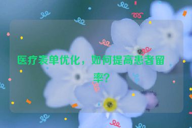 醫(yī)療表單優(yōu)化，如何提高患者留電率？