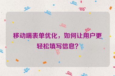 移動端表單優(yōu)化，如何讓用戶更輕松填寫信息？
