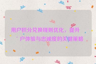 用戶積分兌換規(guī)則優(yōu)化，提升用戶體驗與忠誠度的關(guān)鍵策略