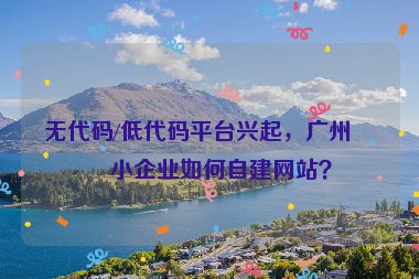 無(wú)代碼/低代碼平臺(tái)興起，廣州中小企業(yè)如何自建網(wǎng)站？