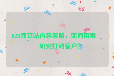 B2B獨(dú)立站內(nèi)容策略，如何用案例研究打動(dòng)客戶？