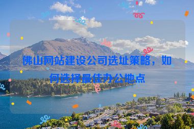 佛山網(wǎng)站建設(shè)公司選址策略，如何選擇最佳辦公地點(diǎn)