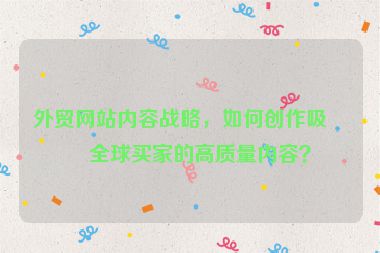 外貿(mào)網(wǎng)站內(nèi)容戰(zhàn)略，如何創(chuàng)作吸引全球買家的高質(zhì)量?jī)?nèi)容？