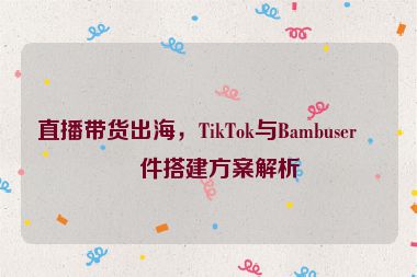 直播帶貨出海，TikTok與Bambuser硬件搭建方案解析