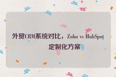 外貿(mào)CRM系統(tǒng)對(duì)比，Zoho vs HubSpot的定制化方案