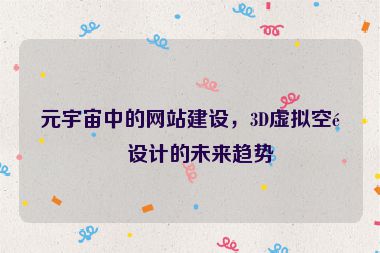 元宇宙中的網(wǎng)站建設(shè)，3D虛擬空間設(shè)計的未來趨勢
