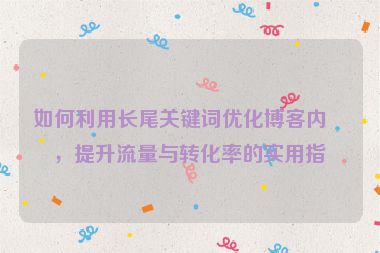 如何利用長(zhǎng)尾關(guān)鍵詞優(yōu)化博客內(nèi)容，提升流量與轉(zhuǎn)化率的實(shí)用指南