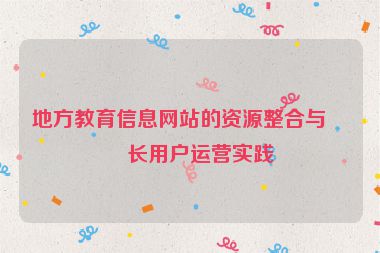 地方教育信息網(wǎng)站的資源整合與家長(zhǎng)用戶運(yùn)營(yíng)實(shí)踐