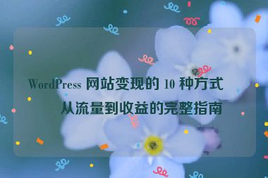 WordPress 網(wǎng)站變現(xiàn)的 10 種方式，從流量到收益的完整指南