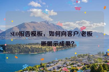 SEO報(bào)告模板，如何向客戶/老板清晰展示成果？