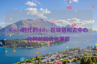 Web3.0時(shí)代的SEO，區(qū)塊鏈和去中心化網(wǎng)站的優(yōu)化策略