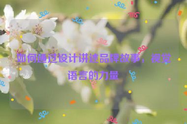 如何通過設(shè)計講述品牌故事，視覺語言的力量