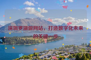 深圳羅湖做網(wǎng)站，打造數(shù)字化未來(lái)的關(guān)鍵一步