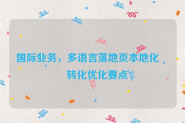 國際業(yè)務(wù)，多語言落地頁本地化與轉(zhuǎn)化優(yōu)化要點(diǎn)