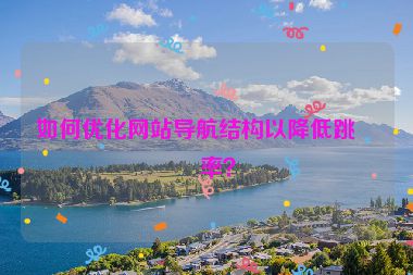 如何優(yōu)化網(wǎng)站導(dǎo)航結(jié)構(gòu)以降低跳出率？