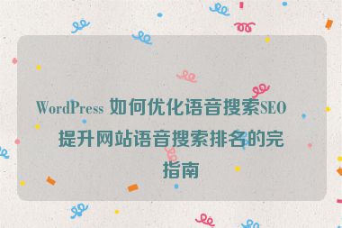 WordPress 如何優(yōu)化語(yǔ)音搜索SEO？提升網(wǎng)站語(yǔ)音搜索排名的完整指南