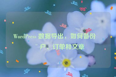 WordPress 數(shù)據(jù)導(dǎo)出，如何備份用戶、訂單和文章