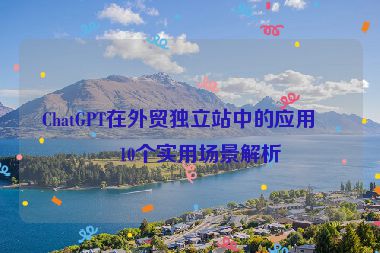 ChatGPT在外貿(mào)獨(dú)立站中的應(yīng)用，10個(gè)實(shí)用場(chǎng)景解析