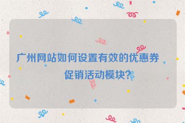 廣州網(wǎng)站如何設置有效的優(yōu)惠券與促銷活動模塊？