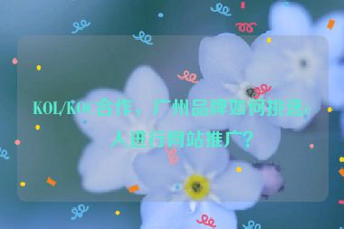 KOL/KOC合作，廣州品牌如何挑選達(dá)人進(jìn)行網(wǎng)站推廣？