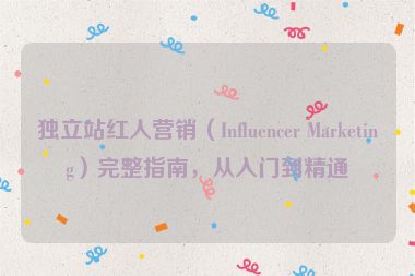 獨(dú)立站紅人營銷（Influencer Marketing）完整指南，從入門到精通
