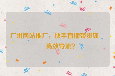 廣州網(wǎng)站推廣，快手直播帶貨如何高效導流？