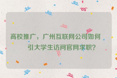 高校推廣，廣州互聯(lián)網(wǎng)公司如何吸引大學(xué)生訪問官網(wǎng)求職？