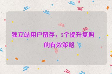 獨立站用戶留存，5個提升復(fù)購率的有效策略