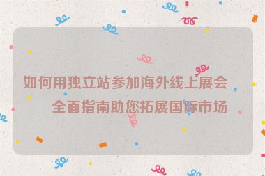 如何用獨(dú)立站參加海外線上展會？全面指南助您拓展國際市場
