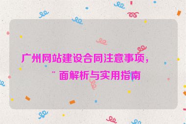廣州網(wǎng)站建設(shè)合同注意事項，全面解析與實用指南