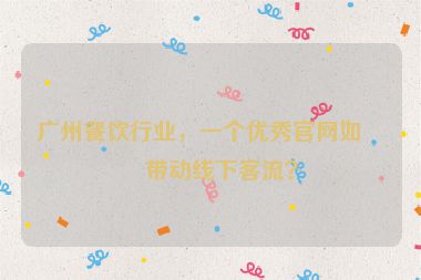 廣州餐飲行業(yè)，一個(gè)優(yōu)秀官網(wǎng)如何帶動線下客流？
