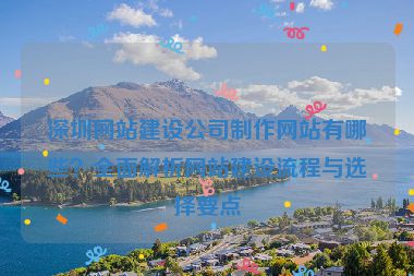 深圳網(wǎng)站建設(shè)公司制作網(wǎng)站有哪些？全面解析網(wǎng)站建設(shè)流程與選擇要點(diǎn)