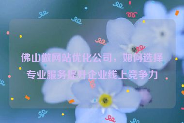 佛山做網(wǎng)站優(yōu)化公司，如何選擇專業(yè)服務(wù)提升企業(yè)線上競爭力