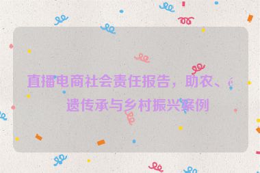 直播電商社會責任報告，助農(nóng)、非遺傳承與鄉(xiāng)村振興案例